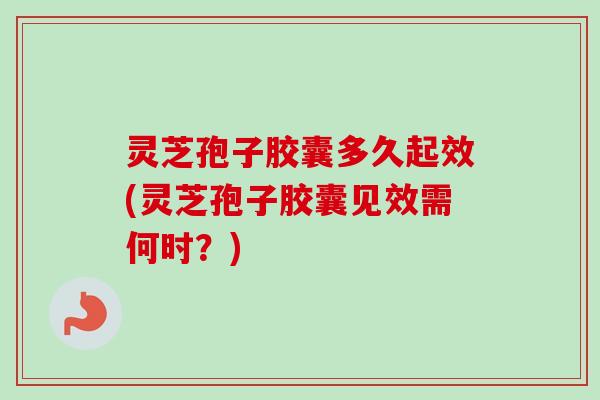 灵芝孢子胶囊多久起效(灵芝孢子胶囊见效需何时？)