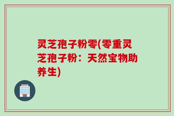 灵芝孢子粉零(零重灵芝孢子粉：天然宝物助养生)