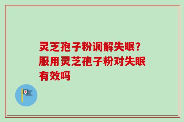灵芝孢子粉调解？服用灵芝孢子粉对有效吗