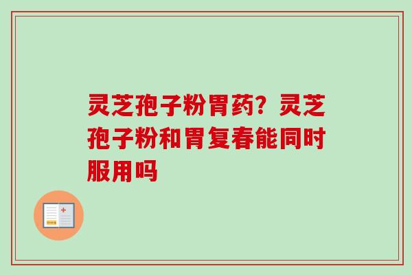 灵芝孢子粉胃药？灵芝孢子粉和胃复春能同时服用吗