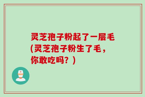 灵芝孢子粉起了一层毛(灵芝孢子粉生了毛，你敢吃吗？)