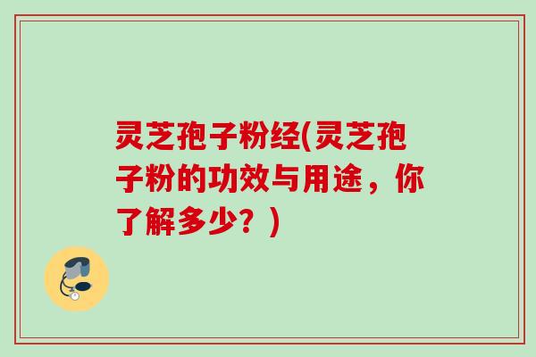 灵芝孢子粉经(灵芝孢子粉的功效与用途，你了解多少？)