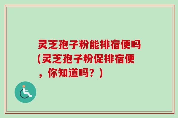 灵芝孢子粉能排宿便吗(灵芝孢子粉促排宿便，你知道吗？)