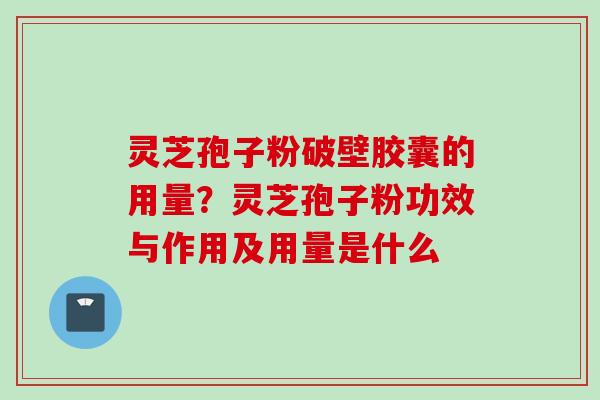 灵芝孢子粉破壁胶囊的用量？灵芝孢子粉功效与作用及用量是什么