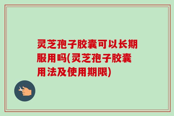 灵芝孢子胶囊可以长期服用吗(灵芝孢子胶囊用法及使用期限)