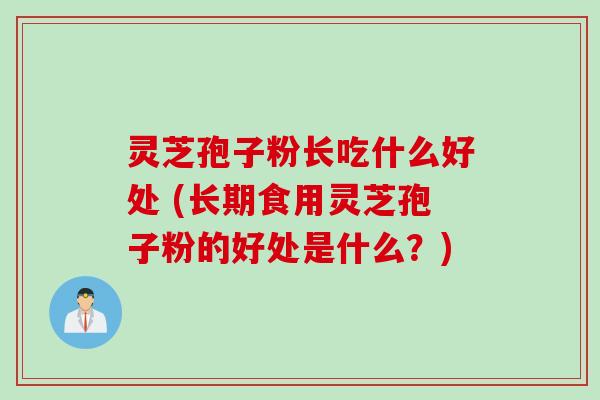 灵芝孢子粉长吃什么好处 (长期食用灵芝孢子粉的好处是什么？)