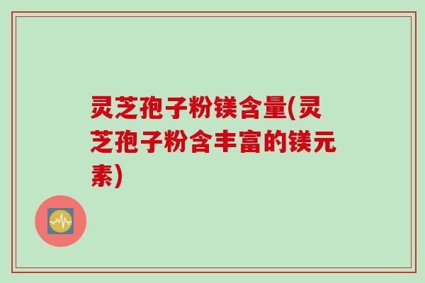 灵芝孢子粉镁含量(灵芝孢子粉含丰富的镁元素)