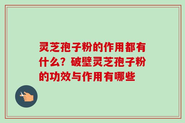 灵芝孢子粉的作用都有什么？破壁灵芝孢子粉的功效与作用有哪些