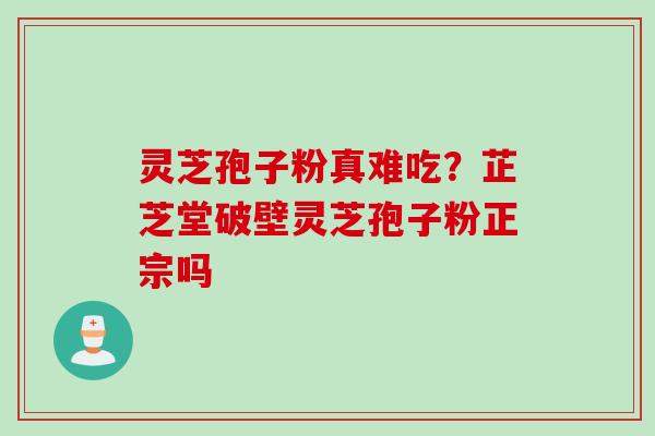 灵芝孢子粉真难吃？芷芝堂破壁灵芝孢子粉正宗吗