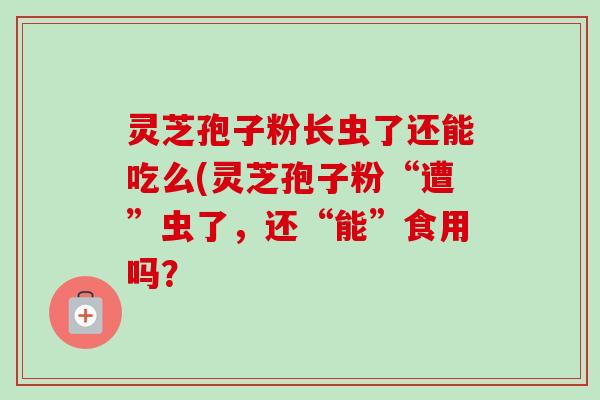 灵芝孢子粉长虫了还能吃么(灵芝孢子粉“遭”虫了，还“能”食用吗？