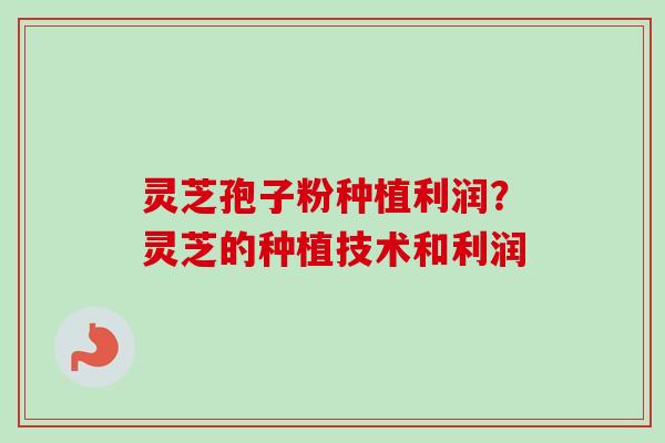 灵芝孢子粉种植利润？灵芝的种植技术和利润