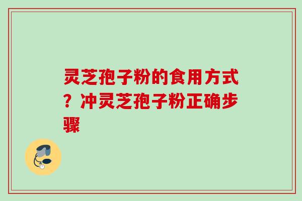 灵芝孢子粉的食用方式？冲灵芝孢子粉正确步骤