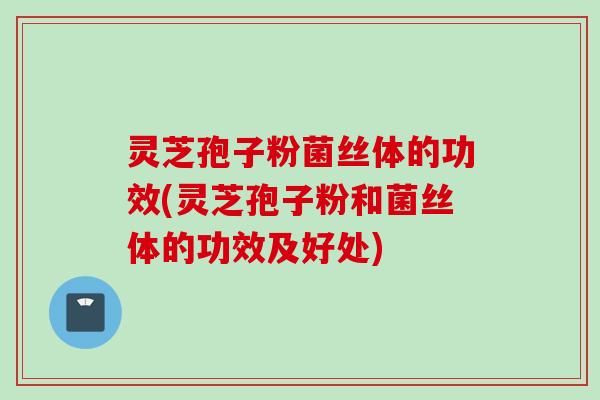 灵芝孢子粉菌丝体的功效(灵芝孢子粉和菌丝体的功效及好处)