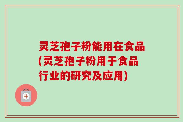 灵芝孢子粉能用在食品(灵芝孢子粉用于食品行业的研究及应用)