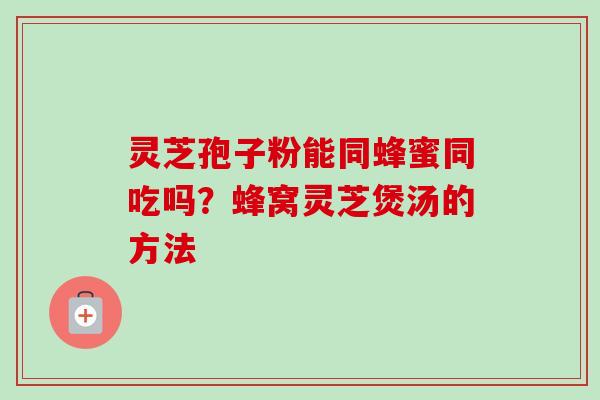 灵芝孢子粉能同蜂蜜同吃吗？蜂窝灵芝煲汤的方法