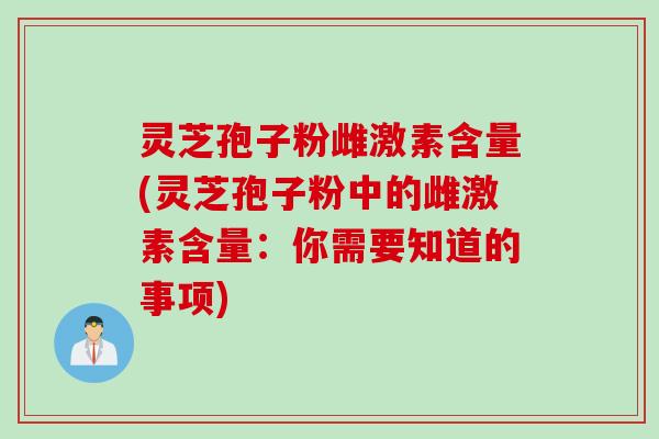 灵芝孢子粉雌激素含量(灵芝孢子粉中的雌激素含量：你需要知道的事项)