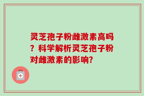 灵芝孢子粉雌激素高吗？科学解析灵芝孢子粉对雌激素的影响？