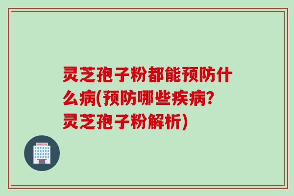 灵芝孢子粉都能预防什么病(预防哪些疾病？灵芝孢子粉解析)