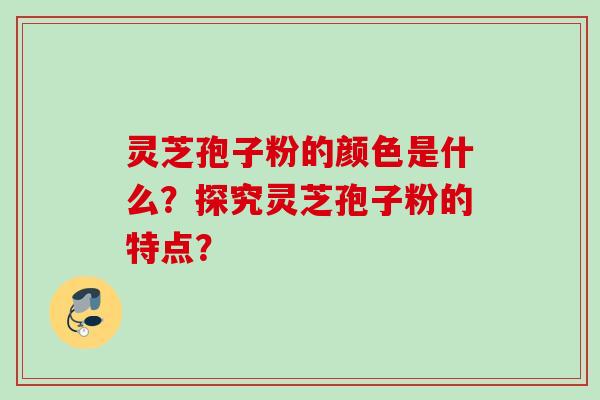 灵芝孢子粉的颜色是什么?探究灵芝孢子粉的特点? 灵芝孢子粉的颜色是什么?探究灵芝孢子粉的特点?