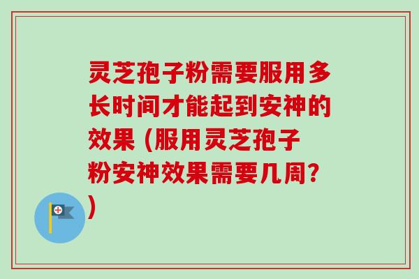 灵芝孢子粉需要服用多长时间才能起到安神的效果 (服用灵芝孢子粉安神效果需要几周？)