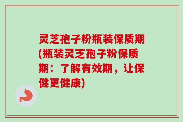 灵芝孢子粉瓶装保质期(瓶装灵芝孢子粉保质期：了解有效期，让保健更健康)