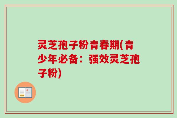 灵芝孢子粉青春期(青少年必备：强效灵芝孢子粉)