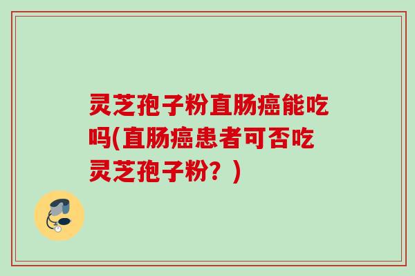 灵芝孢子粉直肠能吃吗(直肠患者可否吃灵芝孢子粉?) 灵芝孢子粉直肠能吃吗(直肠患者可否吃灵芝孢子粉?)
