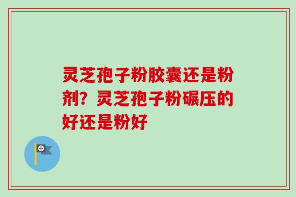 灵芝孢子粉胶囊还是粉剂？灵芝孢子粉碾压的好还是粉好