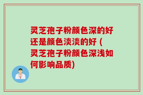 灵芝孢子粉颜色深的好还是颜色淡淡的好 (灵芝孢子粉颜色深浅如何影响品质)