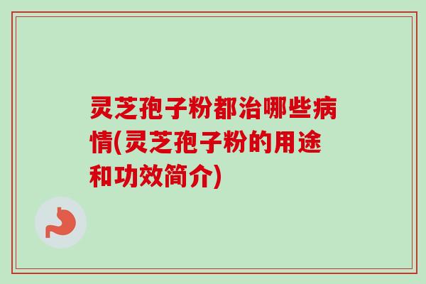 灵芝孢子粉都治哪些病情(灵芝孢子粉的用途和功效简介)