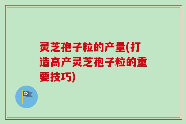 灵芝孢子粒的产量(打造高产灵芝孢子粒的重要技巧)