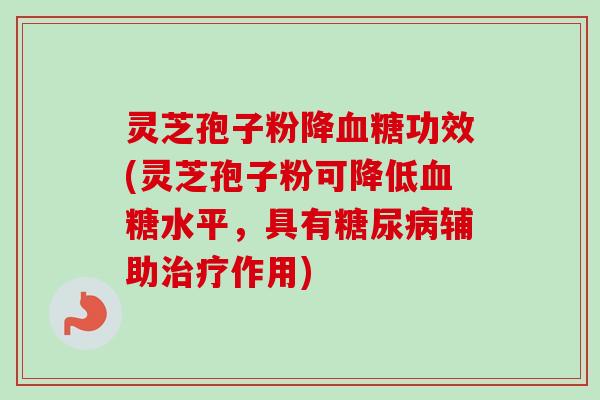 灵芝孢子粉降功效(灵芝孢子粉可降低水平，具有辅助作用)