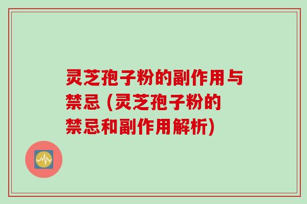 灵芝孢子粉的副作用与禁忌 (灵芝孢子粉的禁忌和副作用解析)