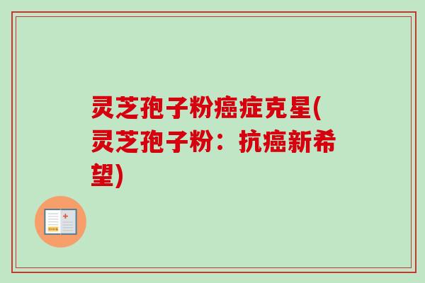灵芝孢子粉癌症克星(灵芝孢子粉：抗癌新希望)