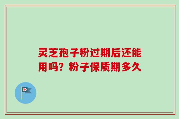灵芝孢子粉过期后还能用吗？粉子保质期多久