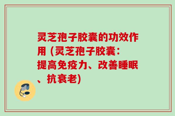 灵芝孢子胶囊的功效作用 (灵芝孢子胶囊：提高免疫力、改善睡眠、抗衰老)