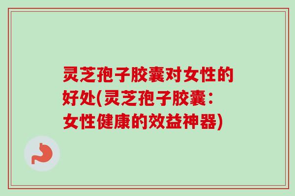 灵芝孢子胶囊对女性的好处(灵芝孢子胶囊:女性健康的效益神器) 灵芝孢子胶囊对女性的好处(灵芝孢子胶囊:女性健康的效益神器)