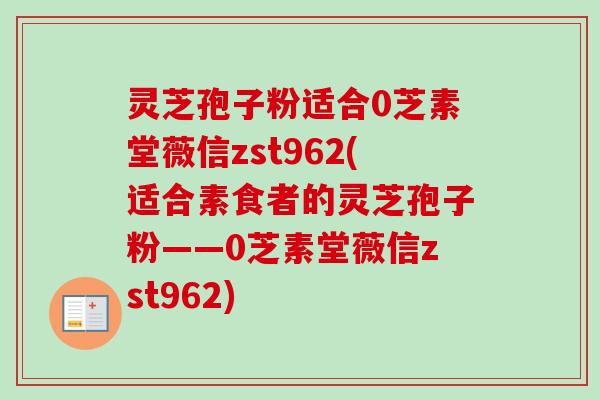 灵芝孢子粉适合0芝素堂薇信zst962(适合素食者的灵芝孢子粉——0芝素堂薇信zst962)