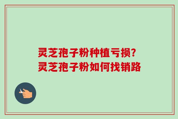 灵芝孢子粉种植亏损？灵芝孢子粉如何找销路