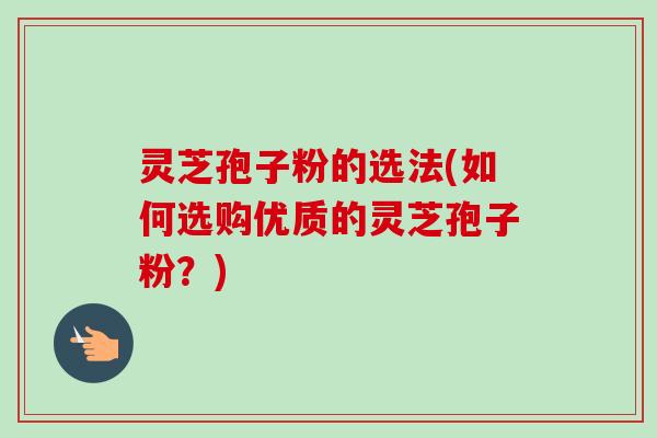灵芝孢子粉的选法(如何选购优质的灵芝孢子粉？)