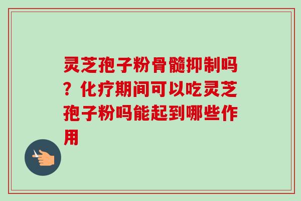 灵芝孢子粉骨髓抑制吗？化疗期间可以吃灵芝孢子粉吗能起到哪些作用