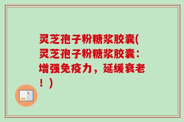 灵芝孢子粉糖浆胶囊(灵芝孢子粉糖浆胶囊：增强免疫力，延缓衰老！)