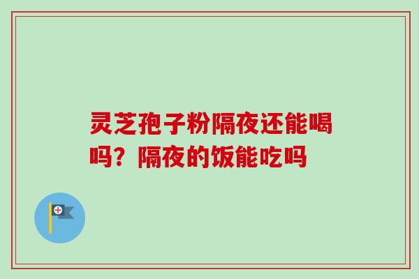 灵芝孢子粉隔夜还能喝吗？隔夜的饭能吃吗