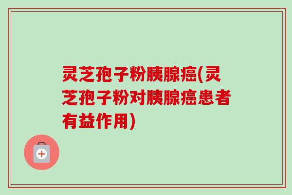 灵芝孢子粉胰腺癌(灵芝孢子粉对胰腺癌患者有益作用)