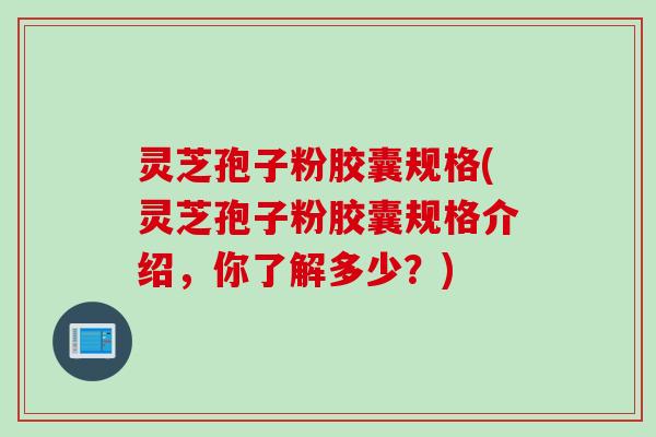 灵芝孢子粉胶囊规格(灵芝孢子粉胶囊规格介绍，你了解多少？)
