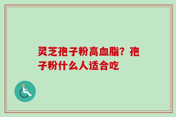 灵芝孢子粉高血脂？孢子粉什么人适合吃
