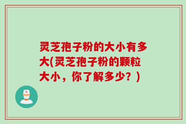 灵芝孢子粉的大小有多大(灵芝孢子粉的颗粒大小，你了解多少？)