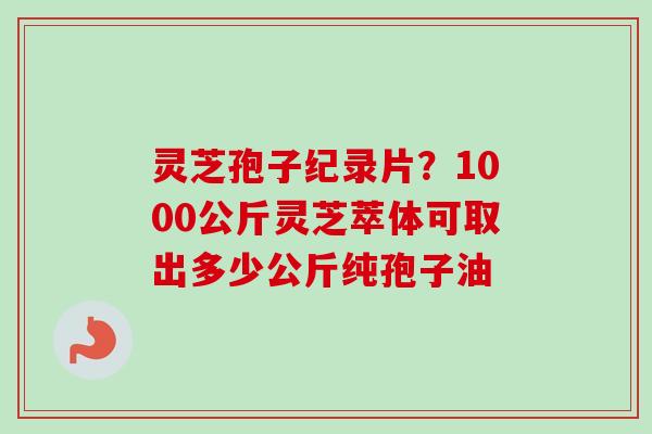 灵芝孢子纪录片？1000公斤灵芝萃体可取出多少公斤纯孢子油