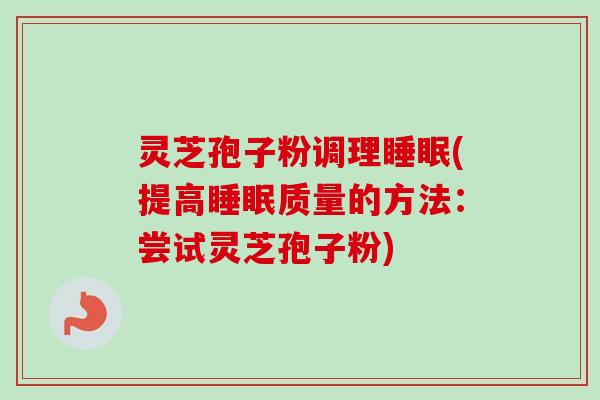 灵芝孢子粉调理睡眠(提高睡眠质量的方法：尝试灵芝孢子粉)