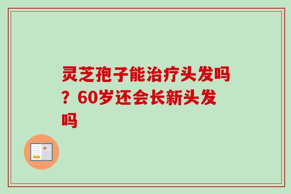 灵芝孢子能头发吗？60岁还会长新头发吗